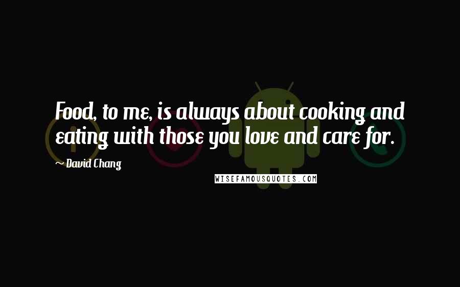 David Chang Quotes: Food, to me, is always about cooking and eating with those you love and care for.