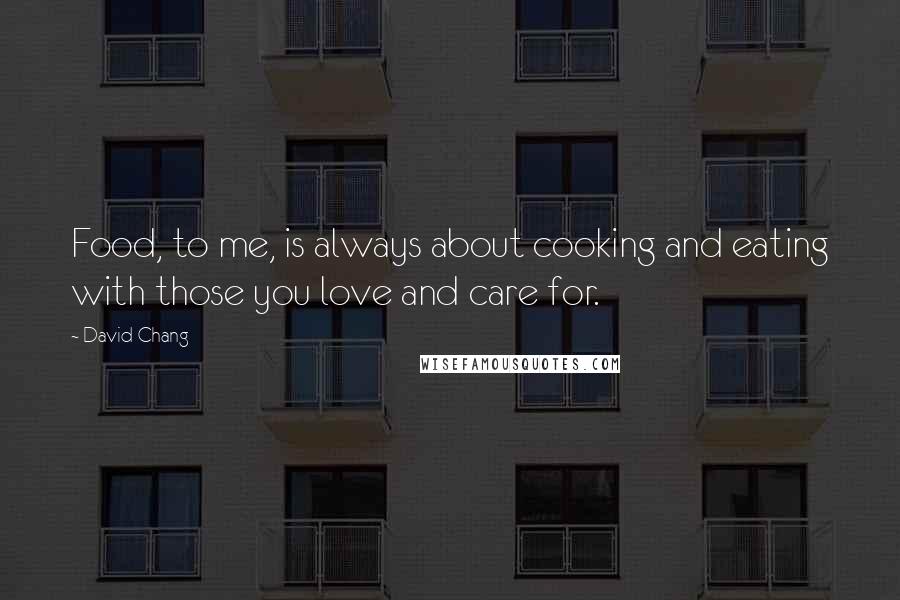 David Chang Quotes: Food, to me, is always about cooking and eating with those you love and care for.