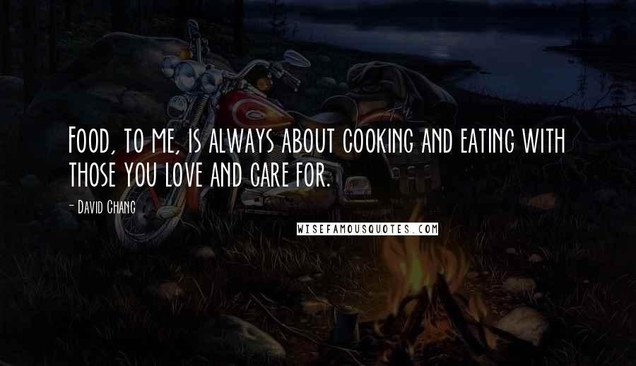 David Chang Quotes: Food, to me, is always about cooking and eating with those you love and care for.