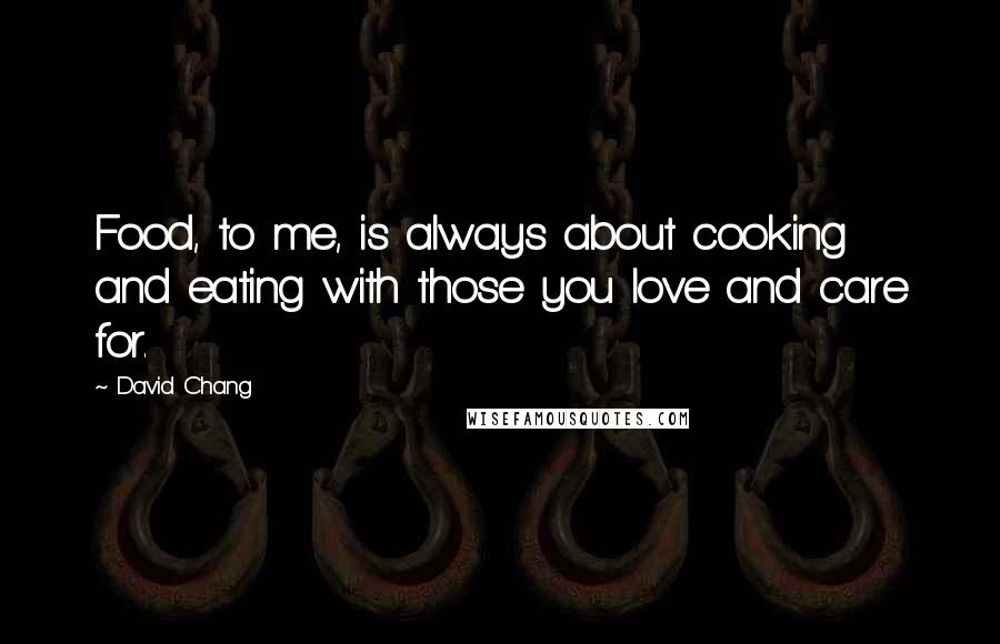 David Chang Quotes: Food, to me, is always about cooking and eating with those you love and care for.