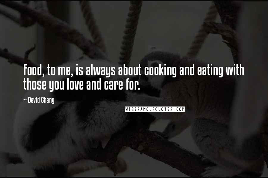 David Chang Quotes: Food, to me, is always about cooking and eating with those you love and care for.