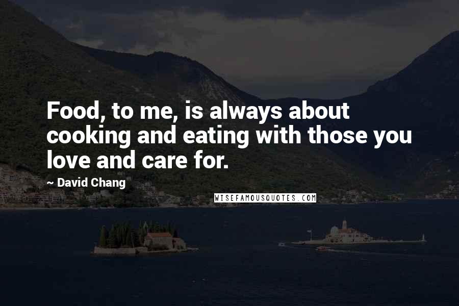 David Chang Quotes: Food, to me, is always about cooking and eating with those you love and care for.