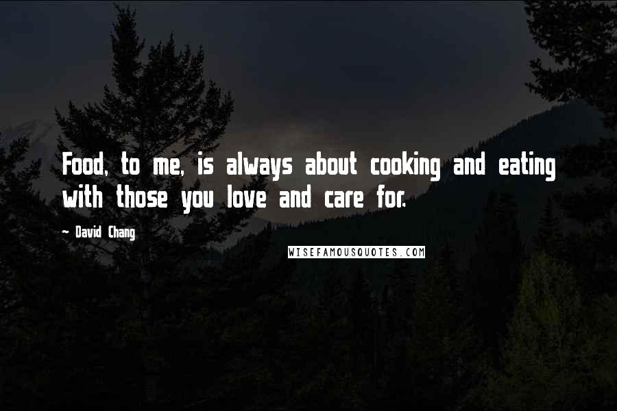 David Chang Quotes: Food, to me, is always about cooking and eating with those you love and care for.