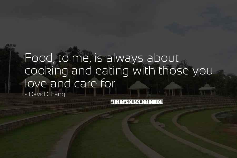 David Chang Quotes: Food, to me, is always about cooking and eating with those you love and care for.