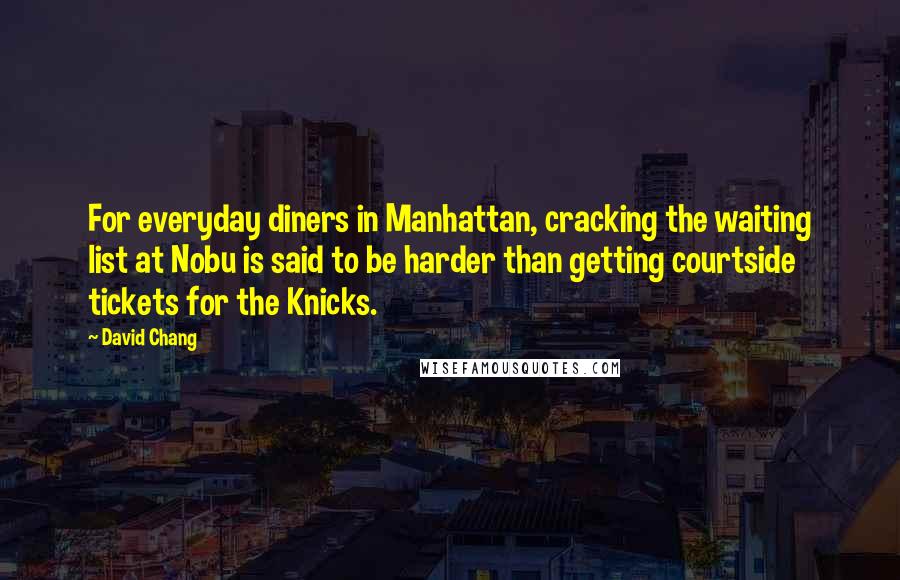 David Chang Quotes: For everyday diners in Manhattan, cracking the waiting list at Nobu is said to be harder than getting courtside tickets for the Knicks.