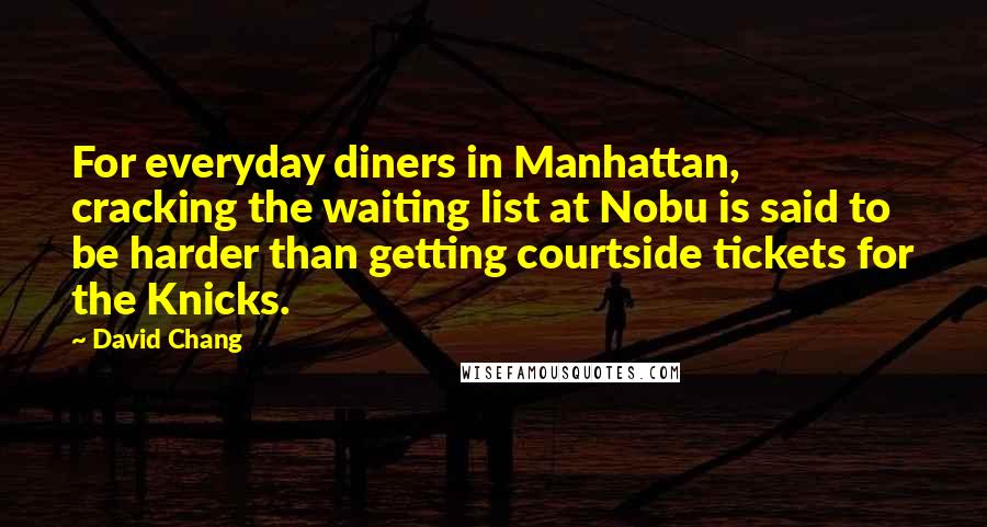 David Chang Quotes: For everyday diners in Manhattan, cracking the waiting list at Nobu is said to be harder than getting courtside tickets for the Knicks.