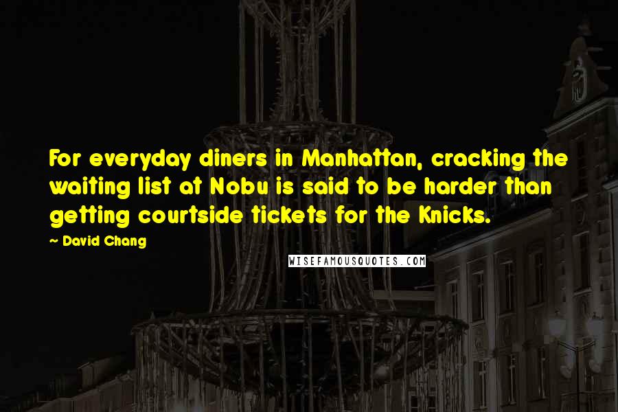 David Chang Quotes: For everyday diners in Manhattan, cracking the waiting list at Nobu is said to be harder than getting courtside tickets for the Knicks.