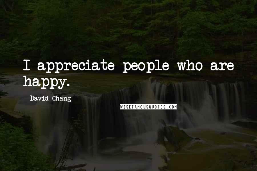David Chang Quotes: I appreciate people who are happy.