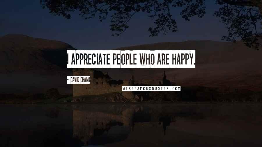 David Chang Quotes: I appreciate people who are happy.