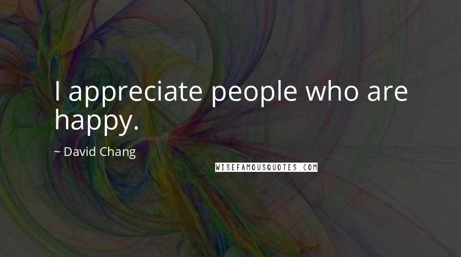David Chang Quotes: I appreciate people who are happy.