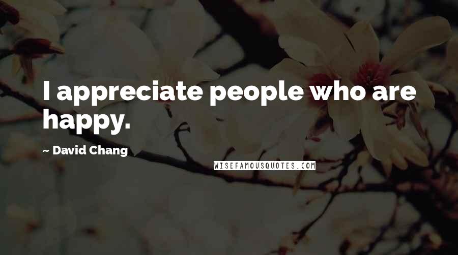 David Chang Quotes: I appreciate people who are happy.