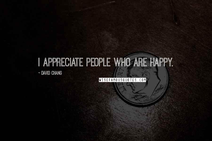 David Chang Quotes: I appreciate people who are happy.