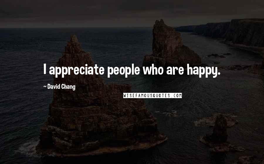 David Chang Quotes: I appreciate people who are happy.