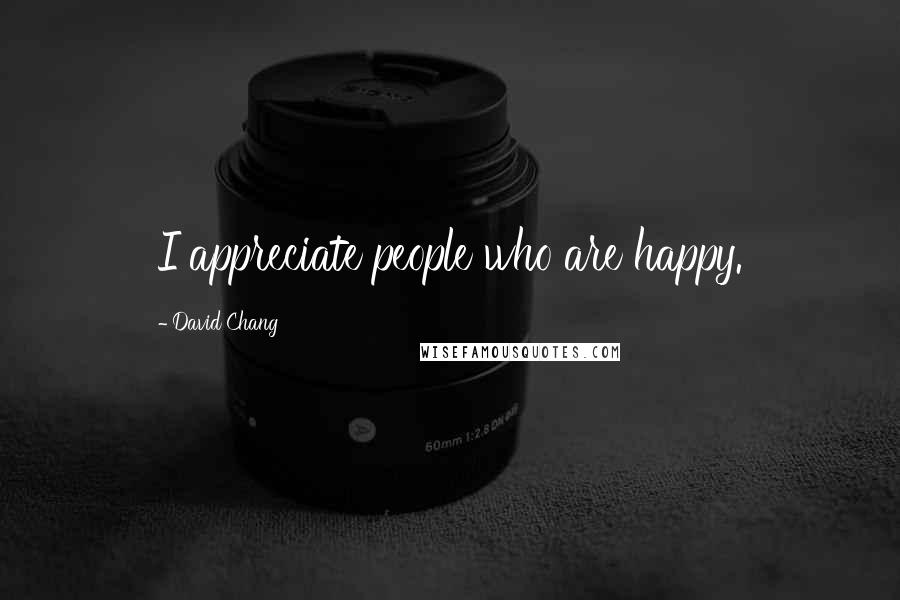 David Chang Quotes: I appreciate people who are happy.