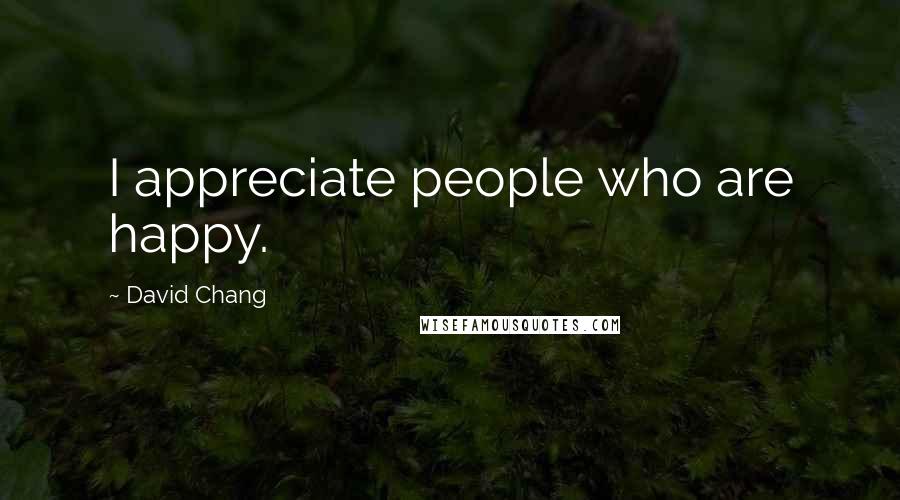 David Chang Quotes: I appreciate people who are happy.
