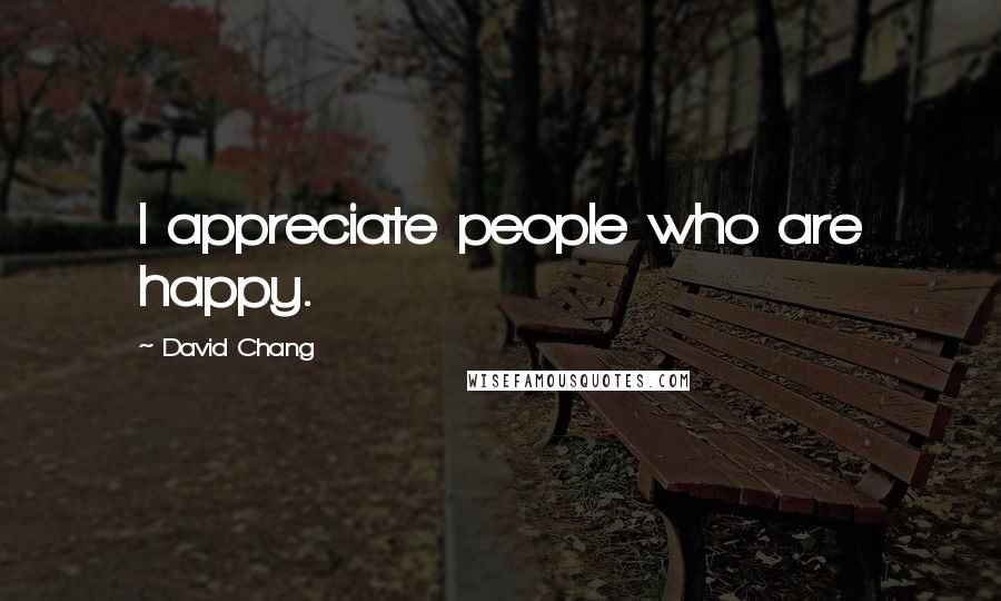 David Chang Quotes: I appreciate people who are happy.