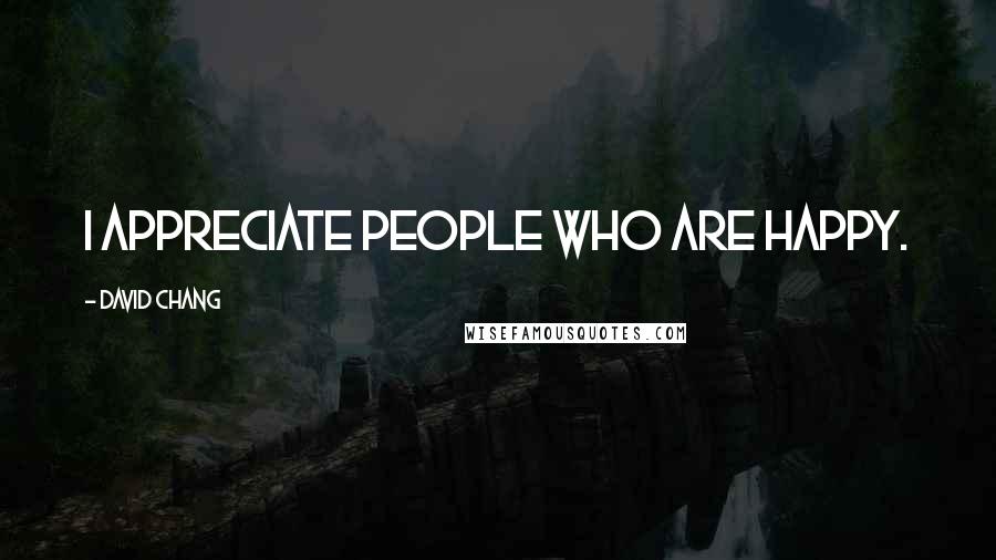 David Chang Quotes: I appreciate people who are happy.