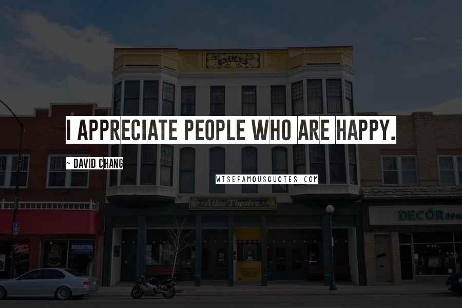 David Chang Quotes: I appreciate people who are happy.
