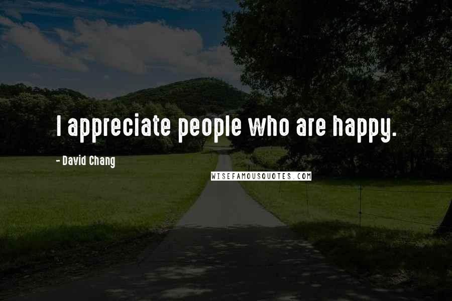 David Chang Quotes: I appreciate people who are happy.