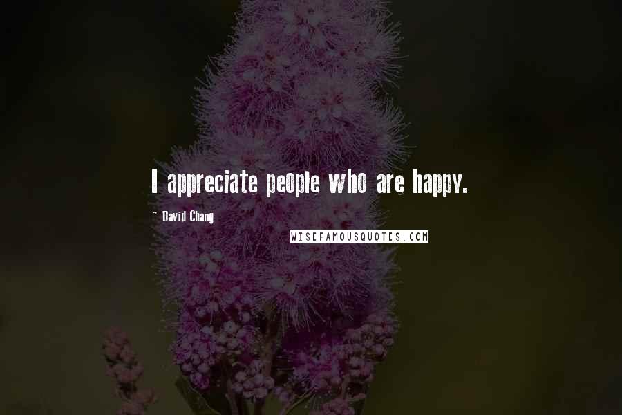 David Chang Quotes: I appreciate people who are happy.