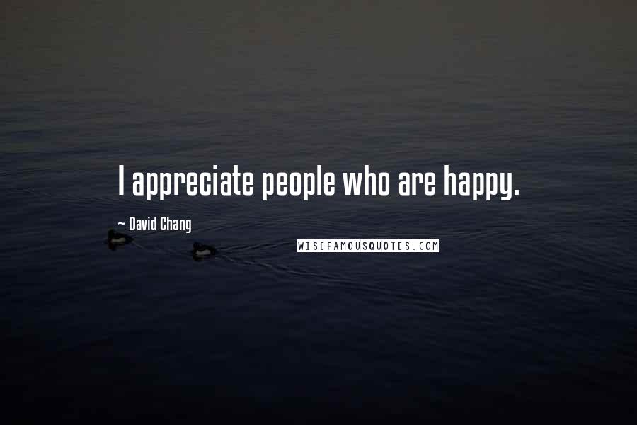 David Chang Quotes: I appreciate people who are happy.