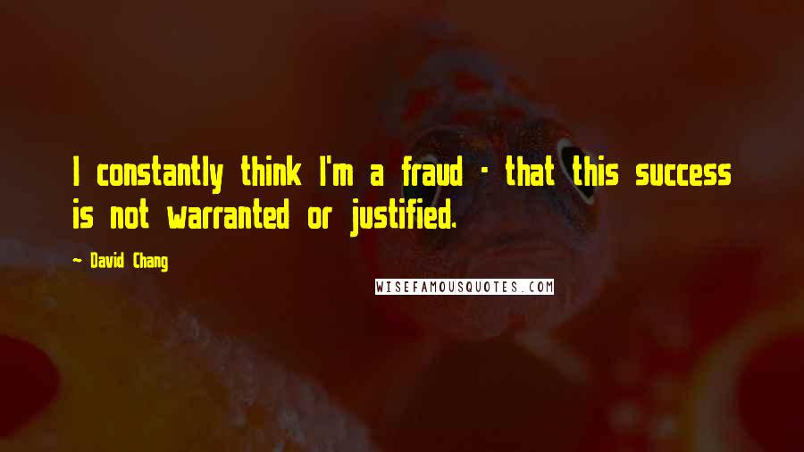 David Chang Quotes: I constantly think I'm a fraud - that this success is not warranted or justified.