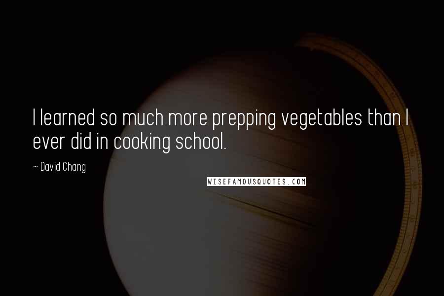 David Chang Quotes: I learned so much more prepping vegetables than I ever did in cooking school.