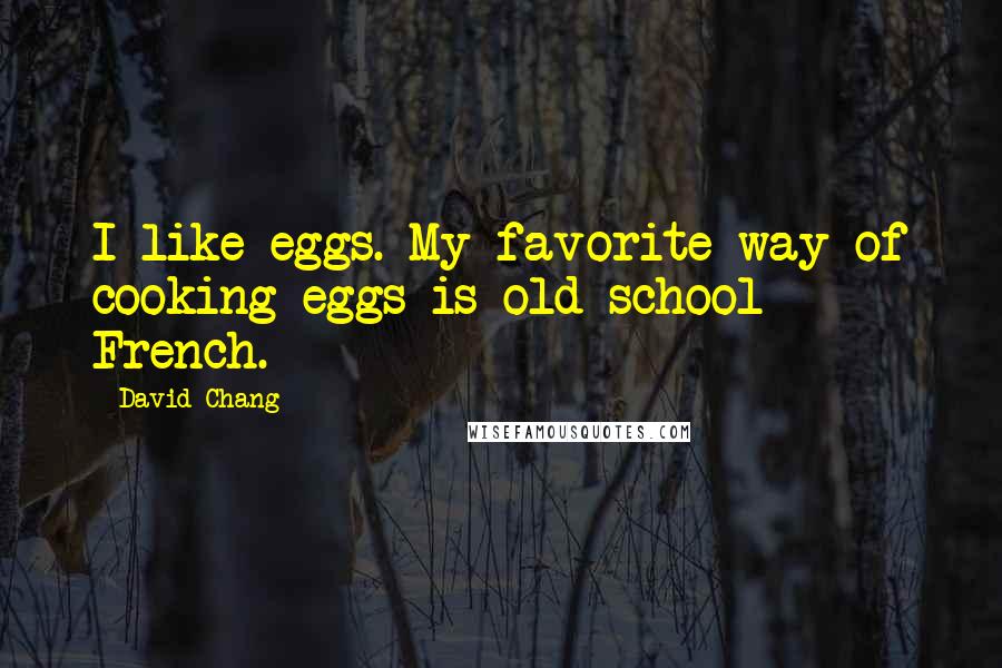 David Chang Quotes: I like eggs. My favorite way of cooking eggs is old school French.