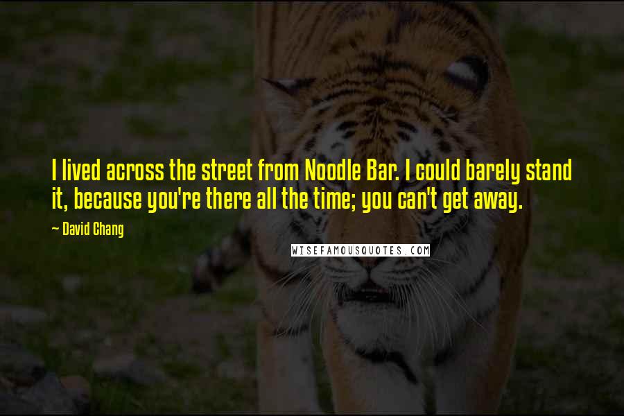 David Chang Quotes: I lived across the street from Noodle Bar. I could barely stand it, because you're there all the time; you can't get away.