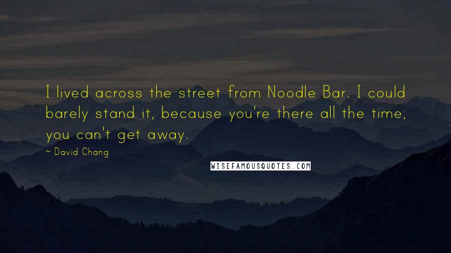 David Chang Quotes: I lived across the street from Noodle Bar. I could barely stand it, because you're there all the time; you can't get away.