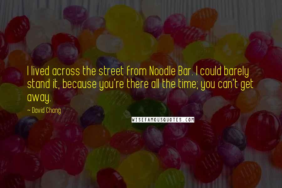David Chang Quotes: I lived across the street from Noodle Bar. I could barely stand it, because you're there all the time; you can't get away.