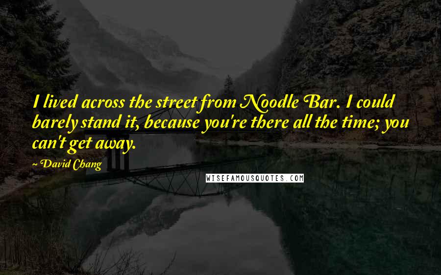 David Chang Quotes: I lived across the street from Noodle Bar. I could barely stand it, because you're there all the time; you can't get away.