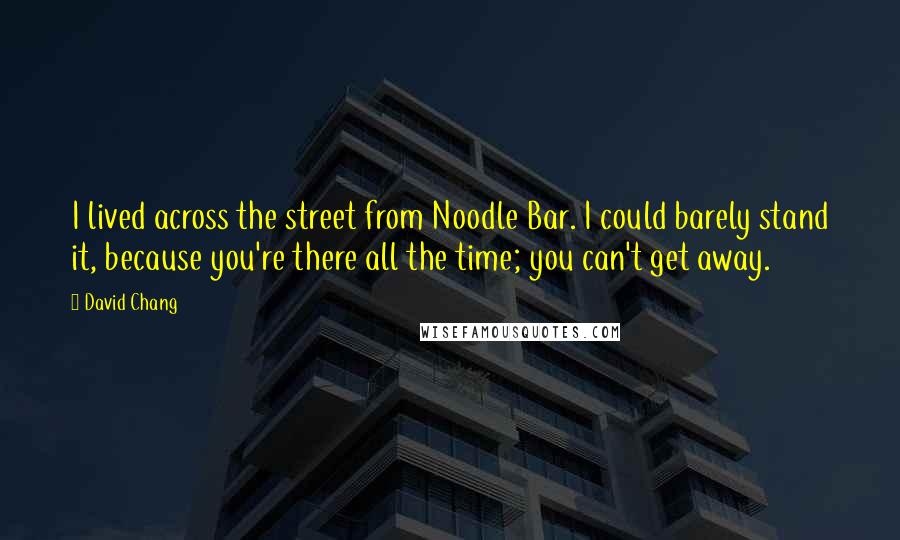 David Chang Quotes: I lived across the street from Noodle Bar. I could barely stand it, because you're there all the time; you can't get away.