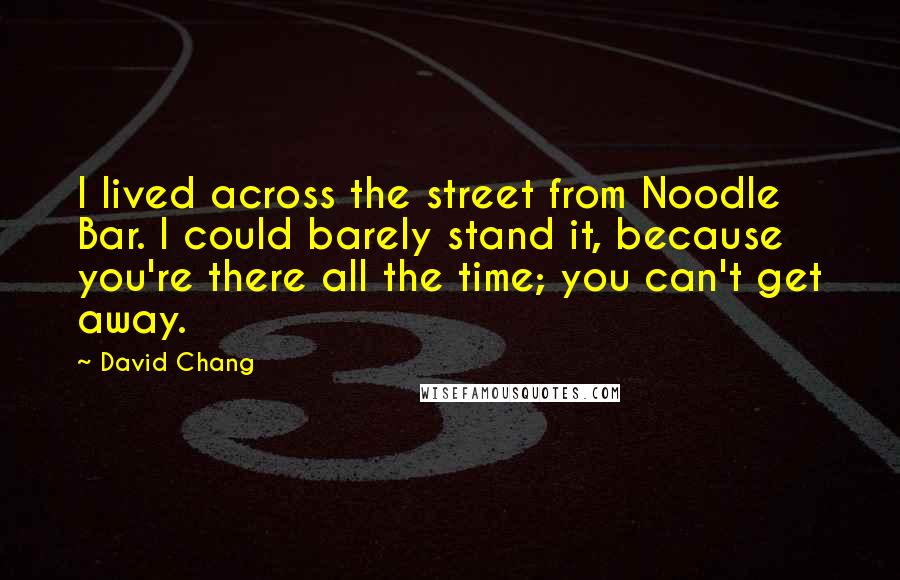 David Chang Quotes: I lived across the street from Noodle Bar. I could barely stand it, because you're there all the time; you can't get away.