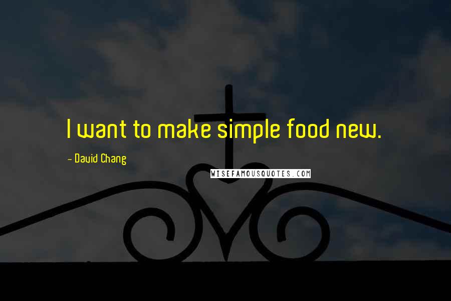 David Chang Quotes: I want to make simple food new.