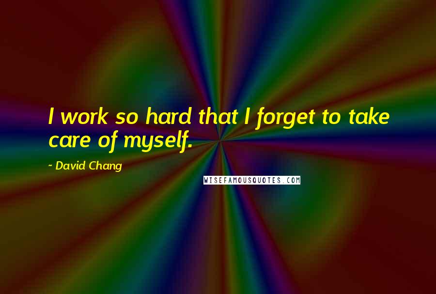 David Chang Quotes: I work so hard that I forget to take care of myself.