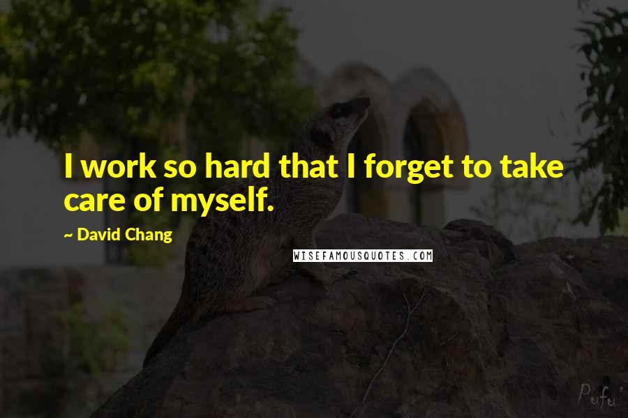 David Chang Quotes: I work so hard that I forget to take care of myself.