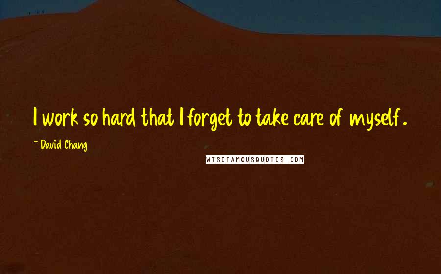 David Chang Quotes: I work so hard that I forget to take care of myself.