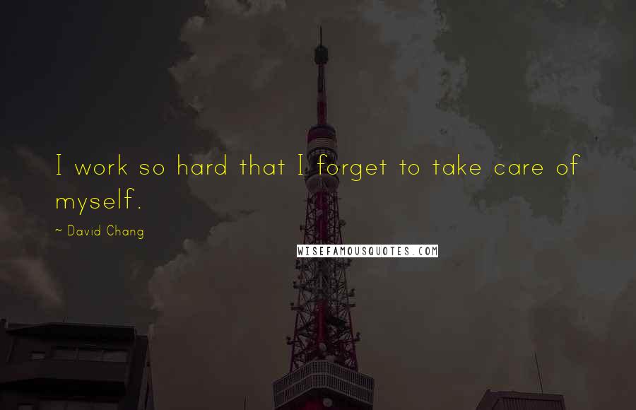 David Chang Quotes: I work so hard that I forget to take care of myself.