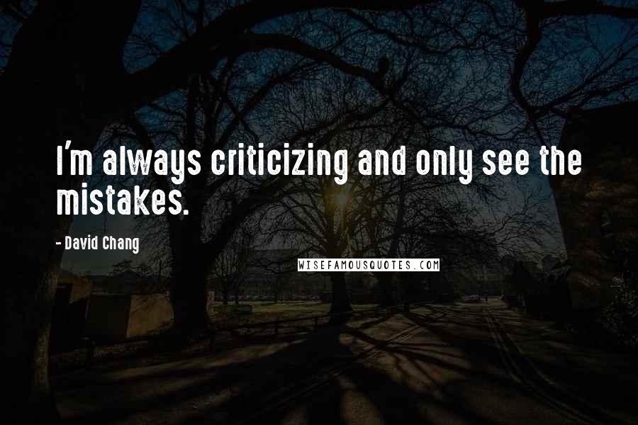 David Chang Quotes: I'm always criticizing and only see the mistakes.