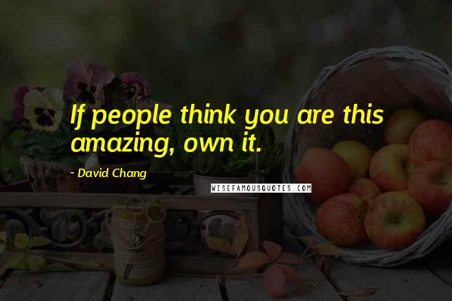 David Chang Quotes: If people think you are this amazing, own it.