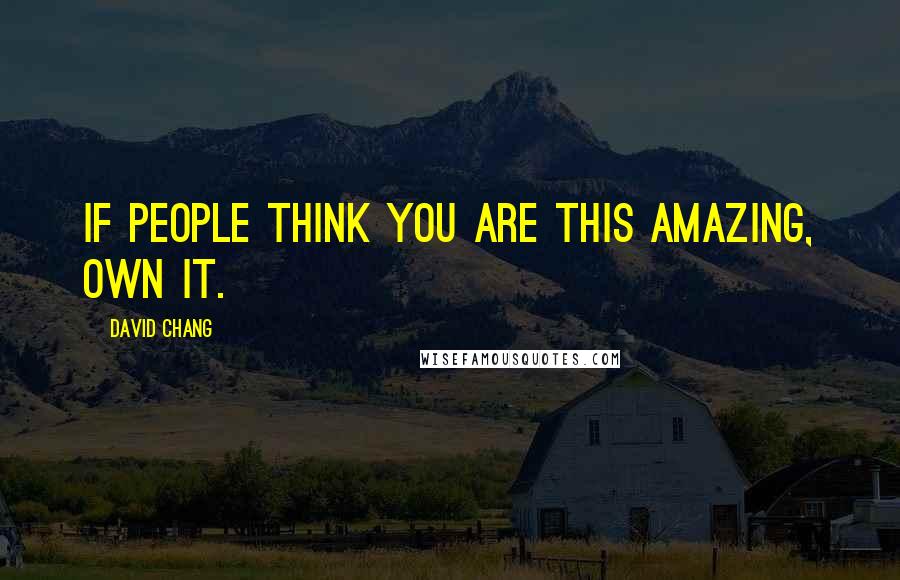 David Chang Quotes: If people think you are this amazing, own it.