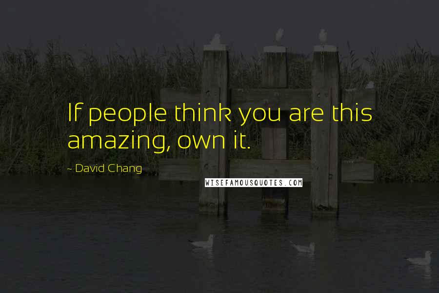 David Chang Quotes: If people think you are this amazing, own it.