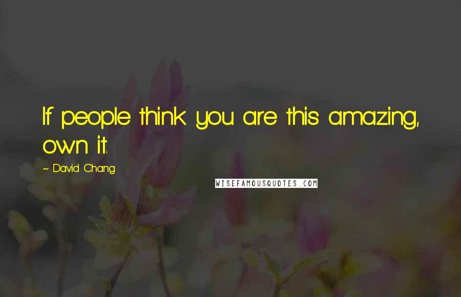 David Chang Quotes: If people think you are this amazing, own it.