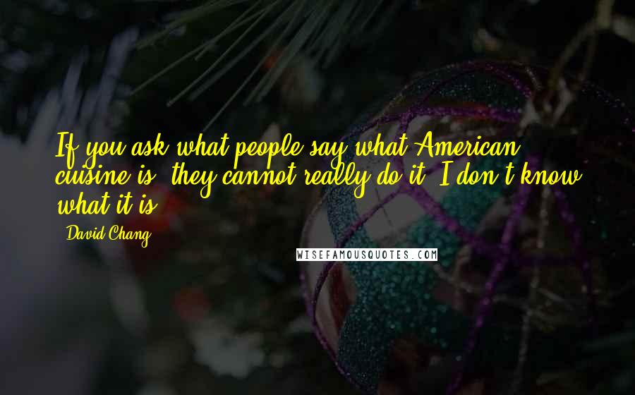 David Chang Quotes: If you ask what people say what American cuisine is, they cannot really do it. I don't know what it is.