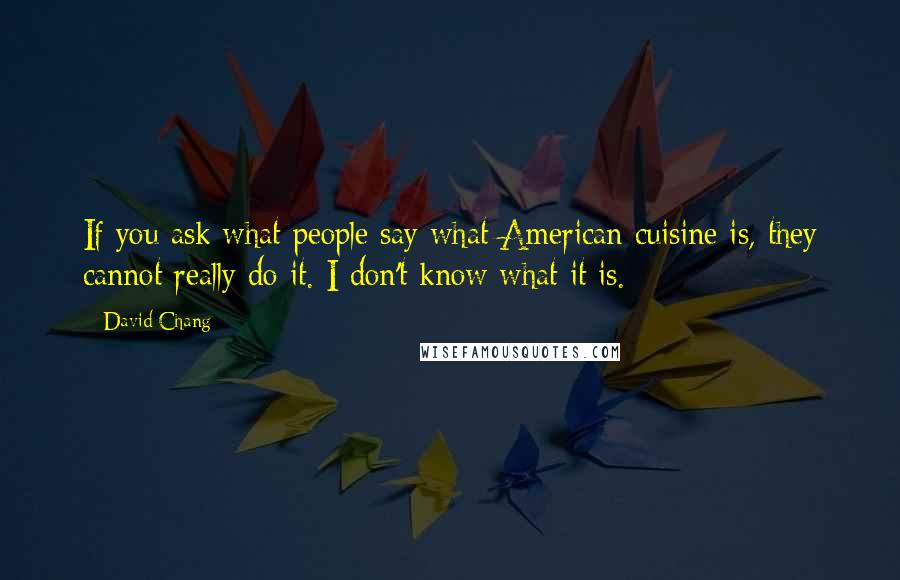 David Chang Quotes: If you ask what people say what American cuisine is, they cannot really do it. I don't know what it is.