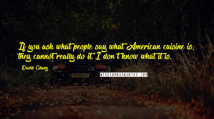 David Chang Quotes: If you ask what people say what American cuisine is, they cannot really do it. I don't know what it is.