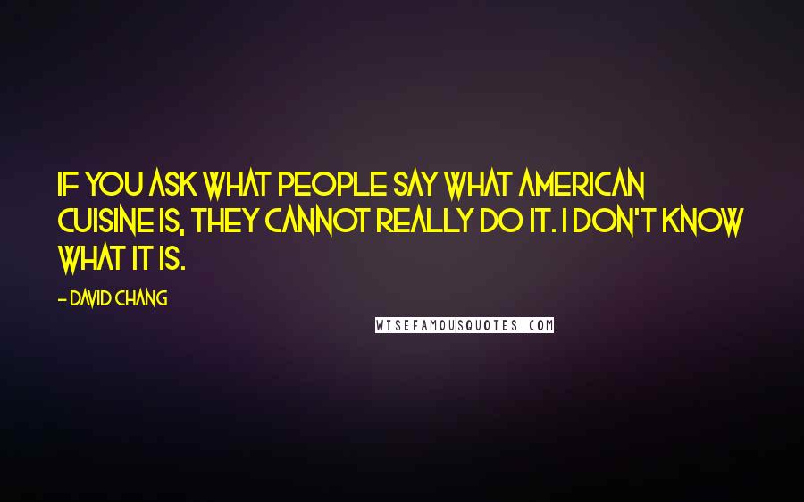 David Chang Quotes: If you ask what people say what American cuisine is, they cannot really do it. I don't know what it is.