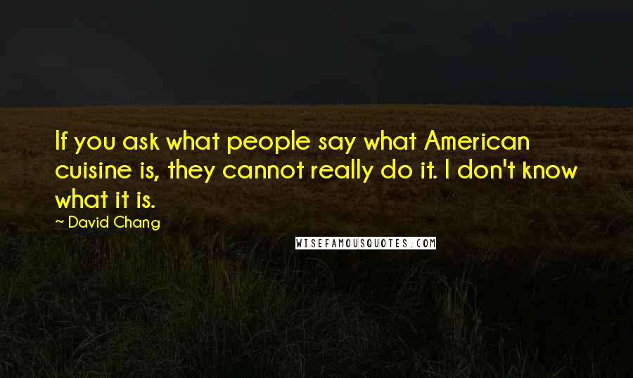David Chang Quotes: If you ask what people say what American cuisine is, they cannot really do it. I don't know what it is.