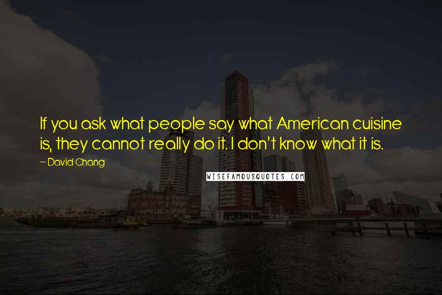 David Chang Quotes: If you ask what people say what American cuisine is, they cannot really do it. I don't know what it is.